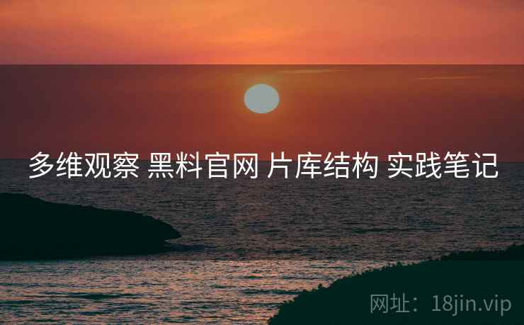 多维观察 黑料官网 片库结构 实践笔记  第1张