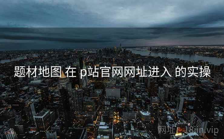 题材地图 在 p站官网网址进入 的实操  第2张