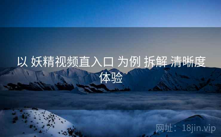以 妖精视频直入口 为例 拆解 清晰度体验  第2张