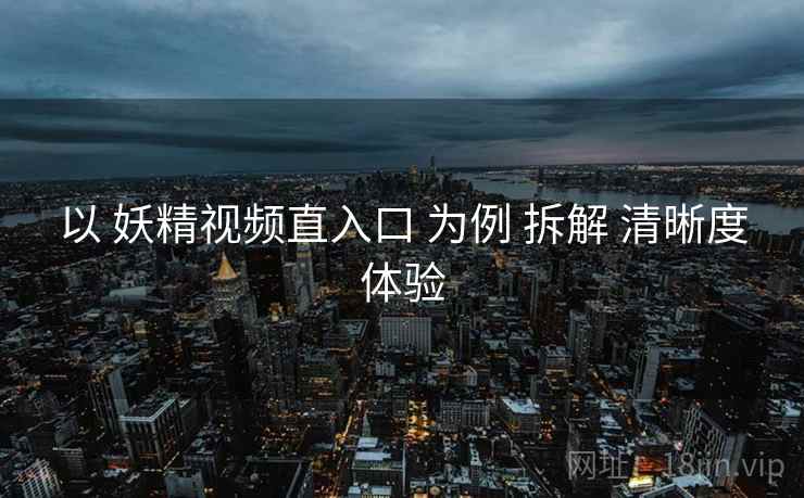 以 妖精视频直入口 为例 拆解 清晰度体验  第1张