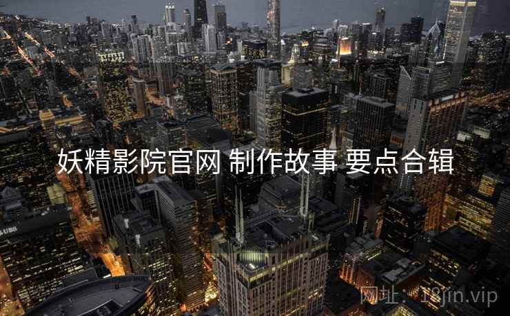 妖精影院官网 制作故事 要点合辑  第1张