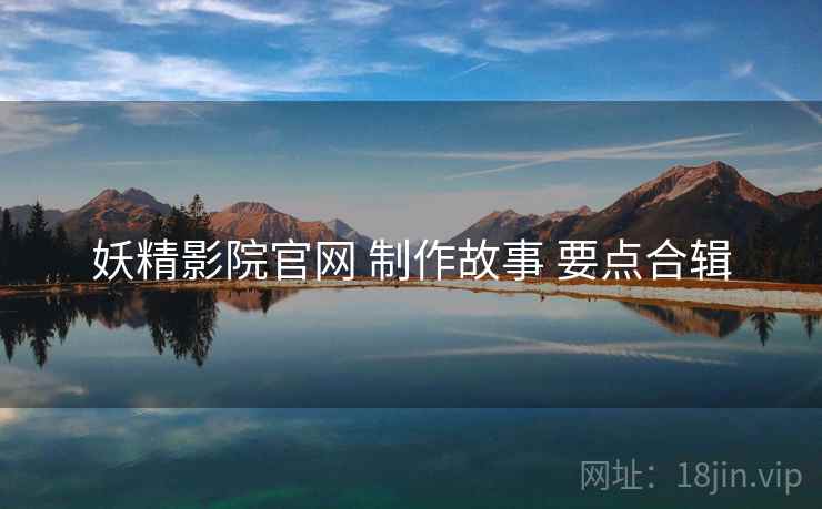 妖精影院官网 制作故事 要点合辑  第2张
