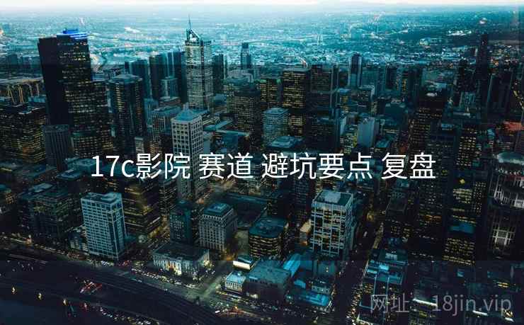 17c影院 赛道 避坑要点 复盘  第1张