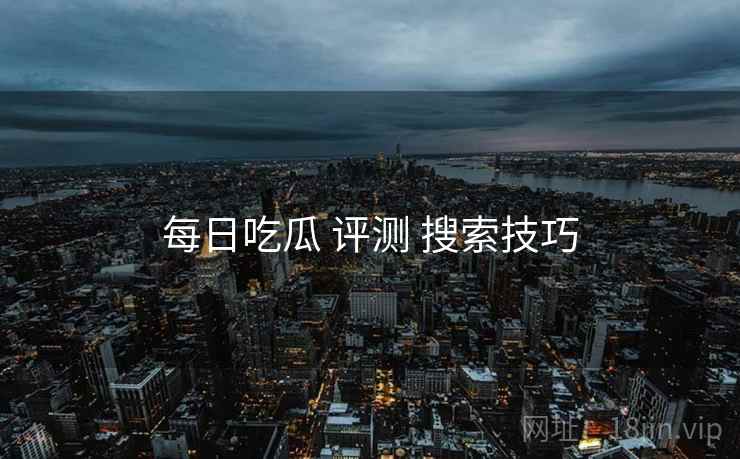 每日吃瓜 评测 搜索技巧  第1张