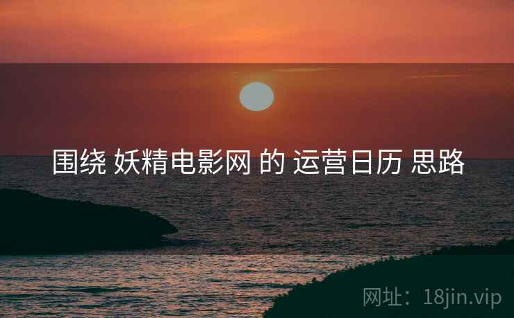 围绕 妖精电影网 的 运营日历 思路  第1张