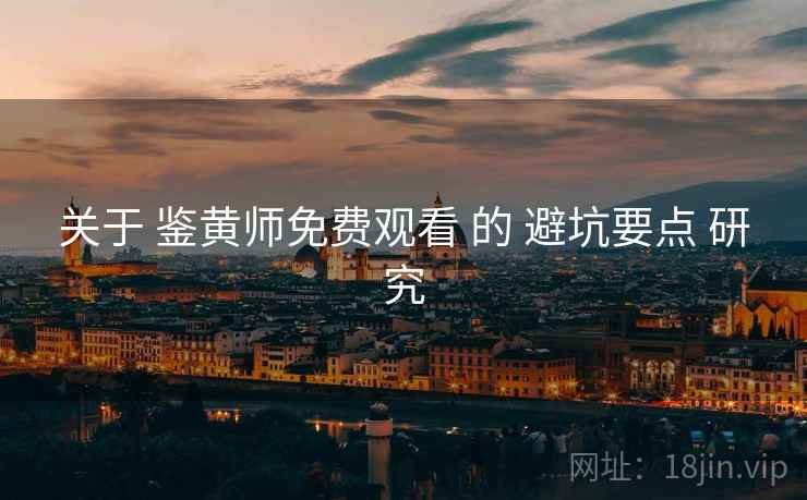 关于 鉴黄师免费观看 的 避坑要点 研究  第2张