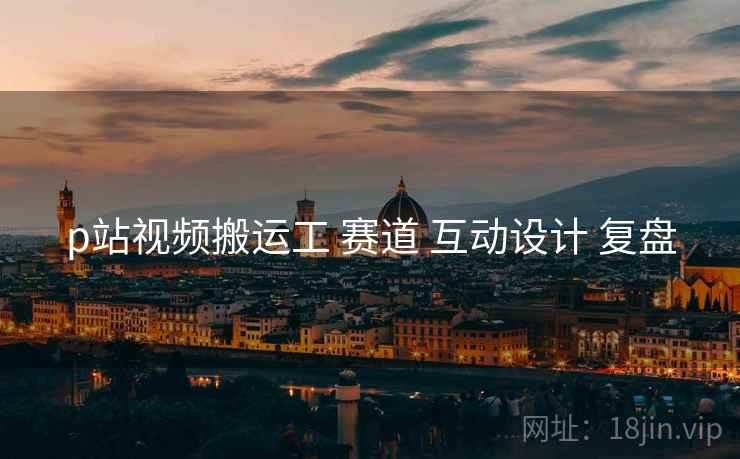 p站视频搬运工 赛道 互动设计 复盘  第2张