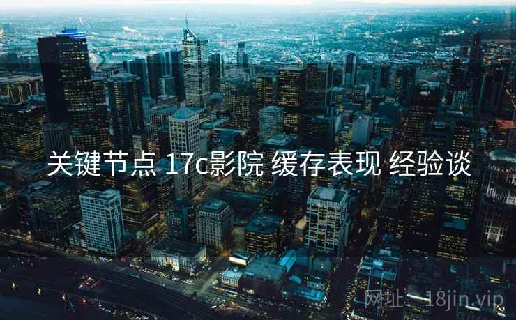 关键节点 17c影院 缓存表现 经验谈  第2张
