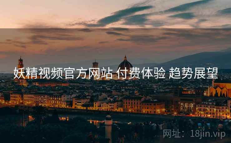 妖精视频官方网站 付费体验 趋势展望  第1张