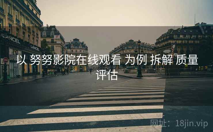 以 努努影院在线观看 为例 拆解 质量评估  第1张