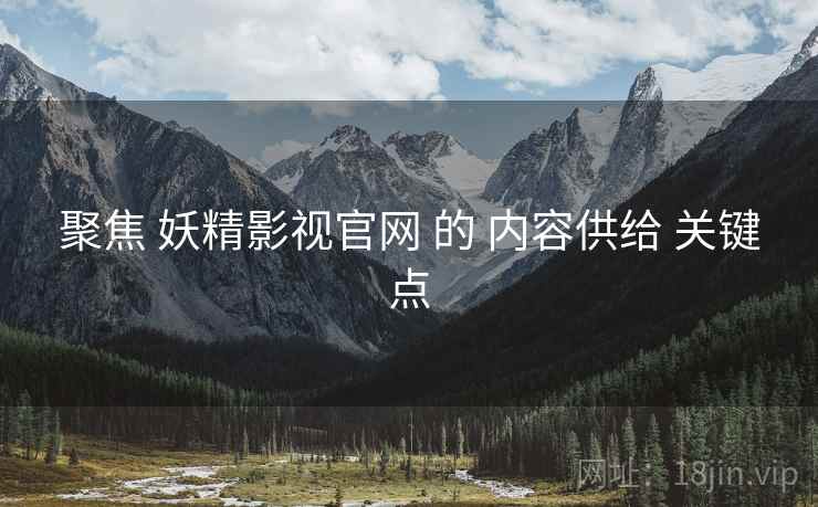 聚焦 妖精影视官网 的 内容供给 关键点  第1张