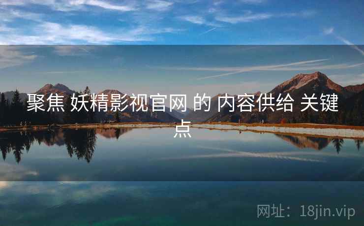 聚焦 妖精影视官网 的 内容供给 关键点  第2张