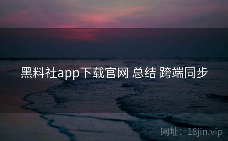 黑料社app下载官网 总结 跨端同步  第2张