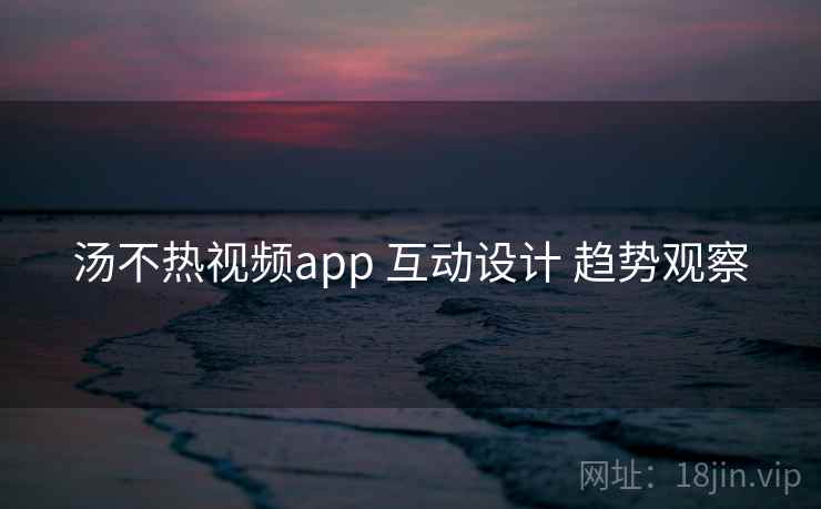 汤不热视频app 互动设计 趋势观察  第1张