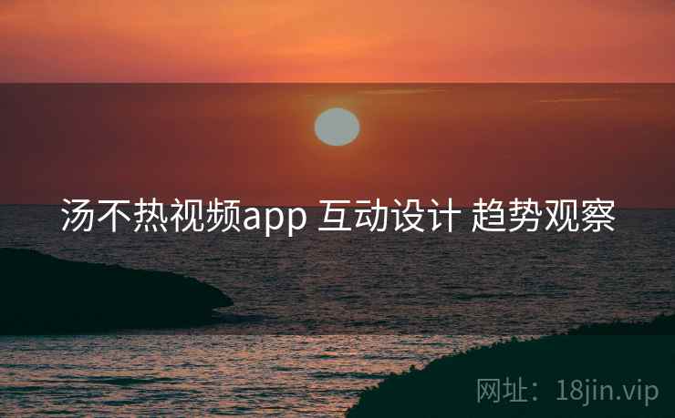 汤不热视频app 互动设计 趋势观察  第2张