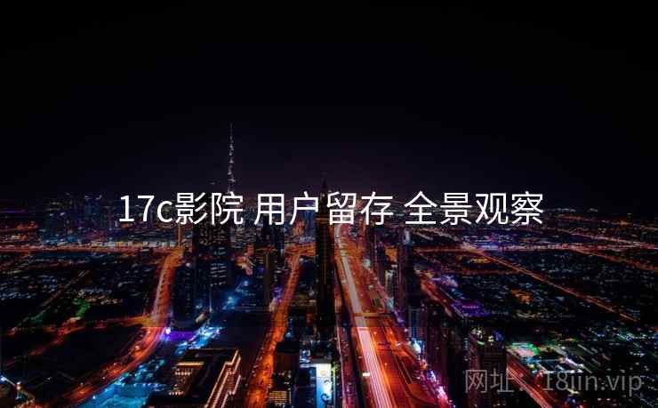 17c影院 用户留存 全景观察  第1张