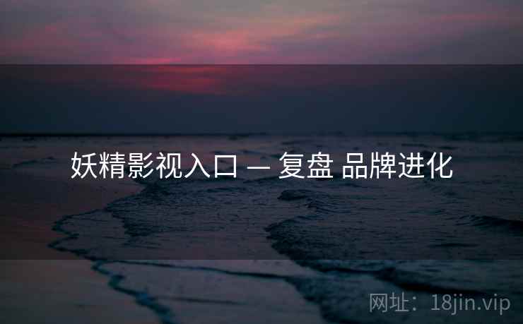 妖精影视入口 — 复盘 品牌进化  第2张