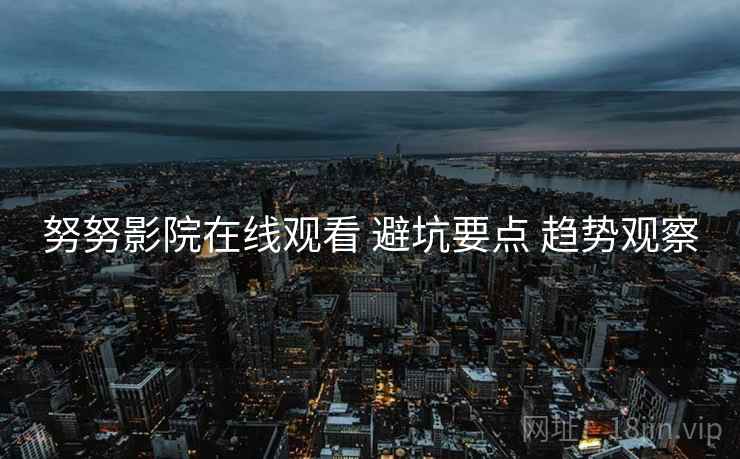 努努影院在线观看 避坑要点 趋势观察  第1张