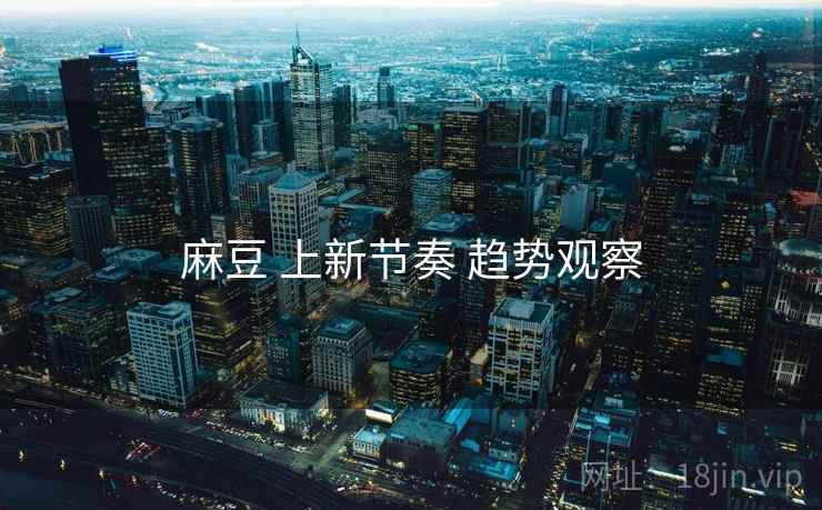 麻豆 上新节奏 趋势观察  第1张