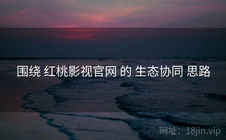 围绕 红桃影视官网 的 生态协同 思路  第1张
