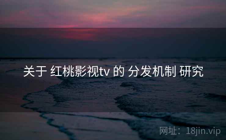 关于 红桃影视tv 的 分发机制 研究  第1张