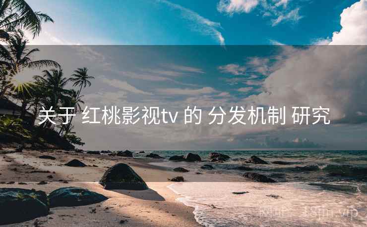 关于 红桃影视tv 的 分发机制 研究  第2张