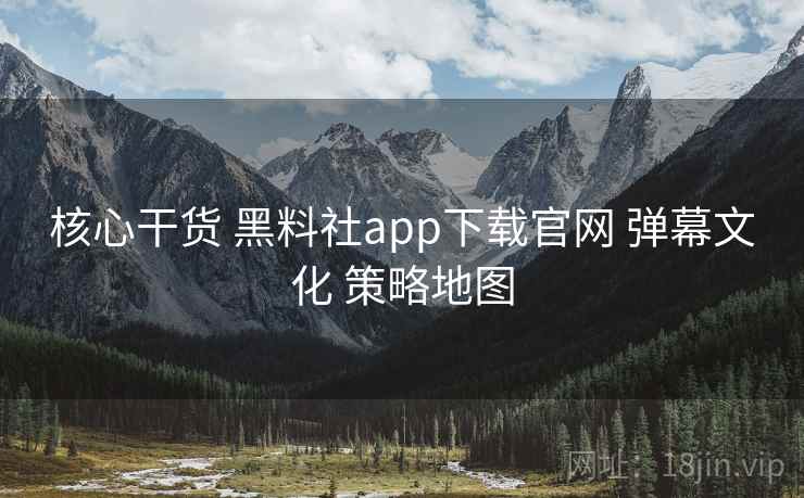 核心干货 黑料社app下载官网 弹幕文化 策略地图  第2张