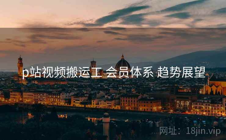 p站视频搬运工 会员体系 趋势展望  第2张