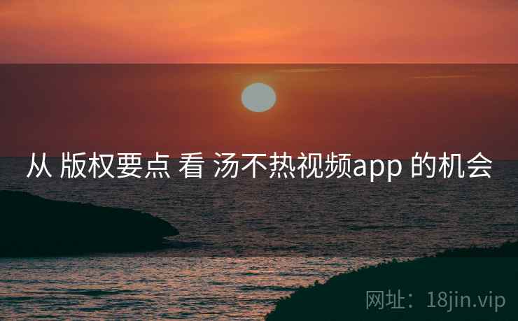 从 版权要点 看 汤不热视频app 的机会  第2张