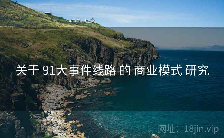 关于 91大事件线路 的 商业模式 研究  第1张
