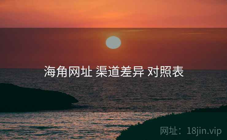海角网址 渠道差异 对照表  第2张