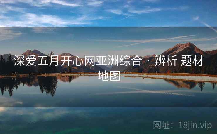 深爱五月开心网亚洲综合 · 辨析 题材地图  第2张