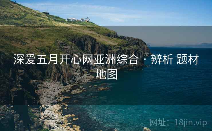 深爱五月开心网亚洲综合 · 辨析 题材地图  第1张