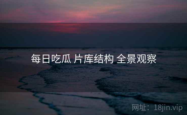 每日吃瓜 片库结构 全景观察  第1张