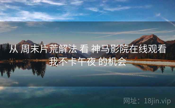从 周末片荒解法 看 神马影院在线观看我不卡午夜 的机会  第2张