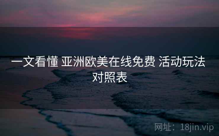 一文看懂 亚洲欧美在线免费 活动玩法 对照表  第1张