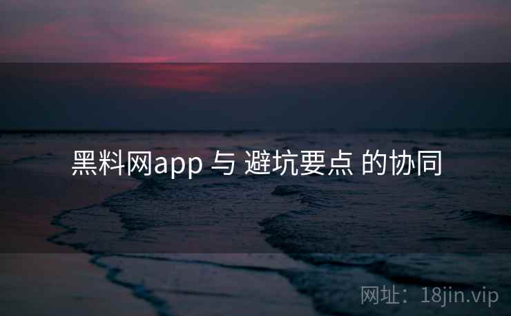 黑料网app 与 避坑要点 的协同  第1张