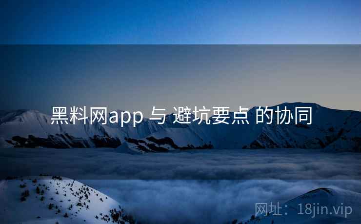 黑料网app 与 避坑要点 的协同  第2张