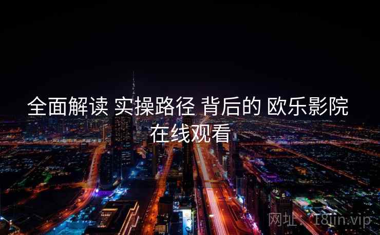 全面解读 实操路径 背后的 欧乐影院 在线观看  第1张