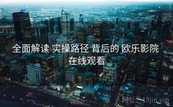 全面解读 实操路径 背后的 欧乐影院 在线观看  第2张