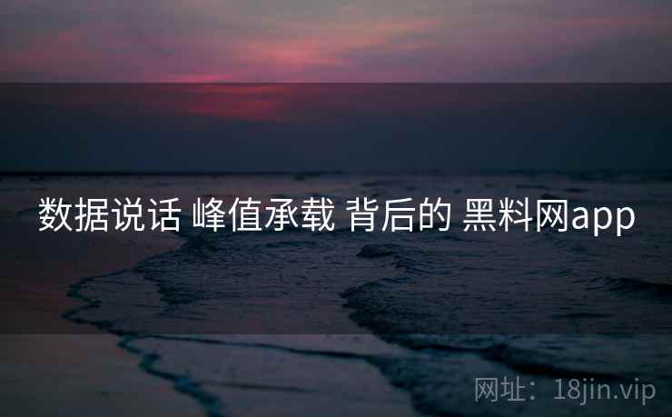 数据说话 峰值承载 背后的 黑料网app  第2张