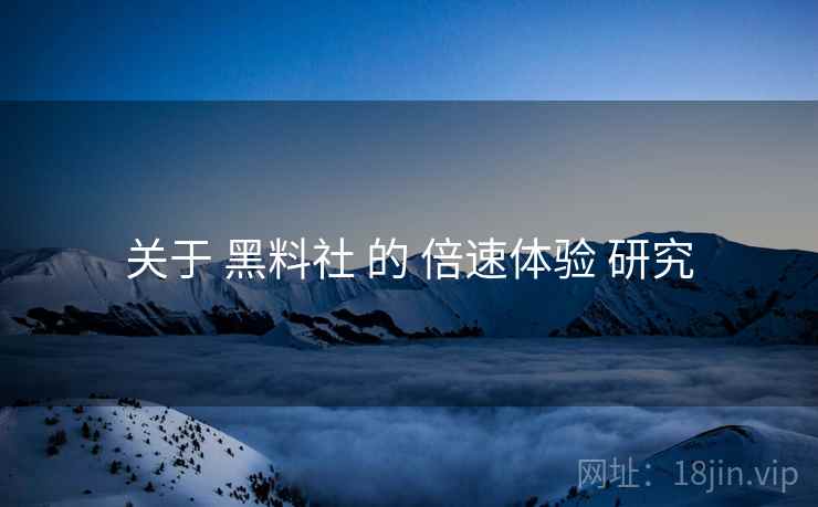 关于 黑料社 的 倍速体验 研究  第1张