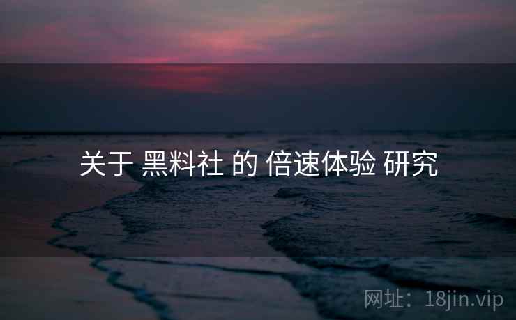 关于 黑料社 的 倍速体验 研究  第2张