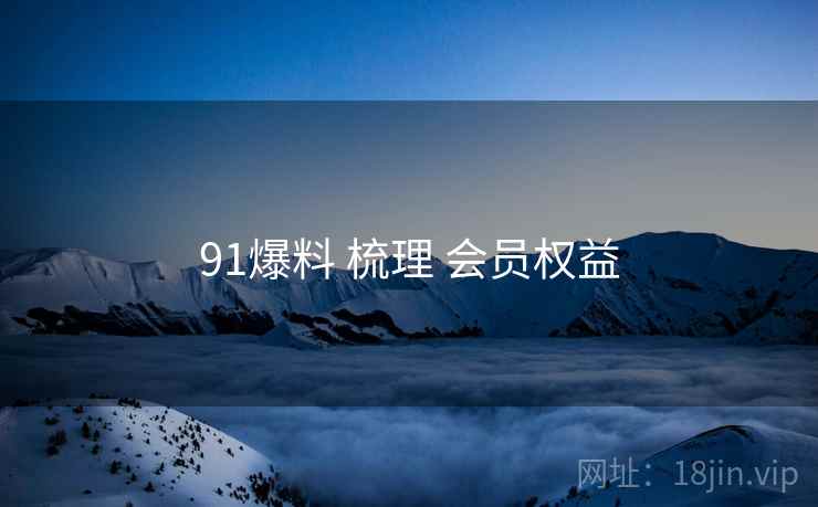 91爆料 梳理 会员权益  第2张
