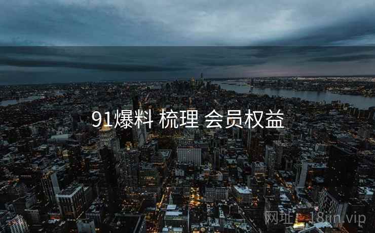 91爆料 梳理 会员权益  第1张