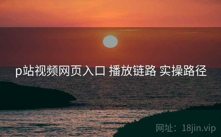 p站视频网页入口 播放链路 实操路径  第1张