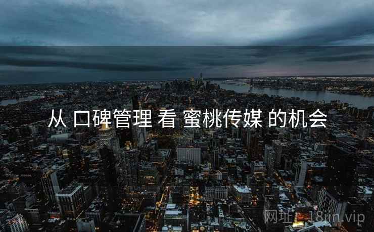 从 口碑管理 看 蜜桃传媒 的机会  第2张
