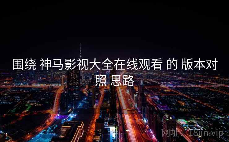 围绕 神马影视大全在线观看 的 版本对照 思路  第1张