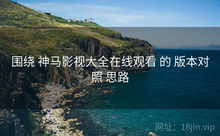 围绕 神马影视大全在线观看 的 版本对照 思路  第2张