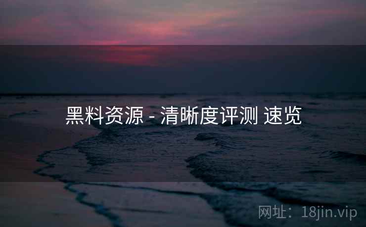 黑料资源 - 清晰度评测 速览  第2张